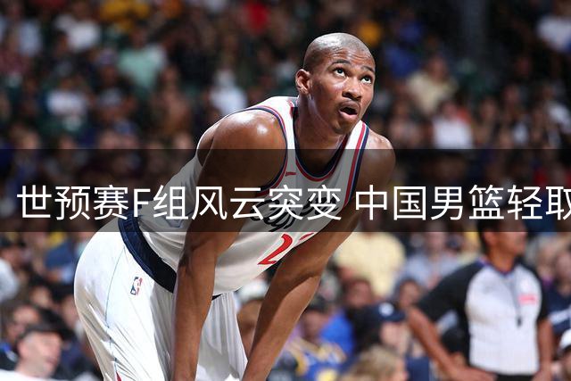 世预赛F组风云突变 中国男篮轻取卡塔尔跃居第三