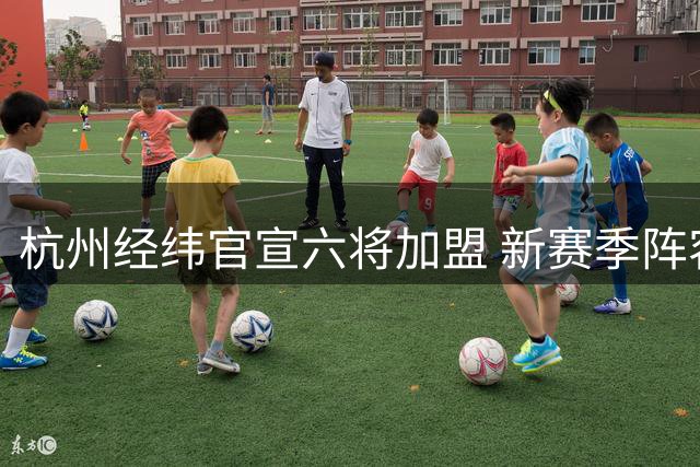 杭州经纬官宣六将加盟 新赛季阵容实力升级